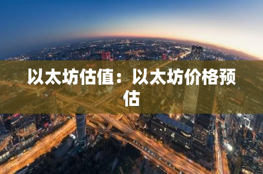 以太坊估值:以太坊价格预估-第1张图片-智财锋资讯网 以太坊估值:以太坊价格预估-第1张图片-智财锋资讯网