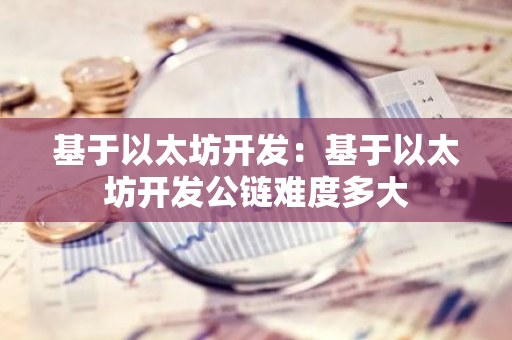 基于以太坊开发：基于以太坊开发公链难度多大
