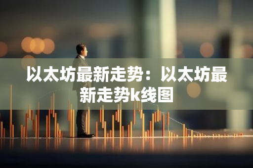 以太坊最新走势：以太坊最新走势k线图