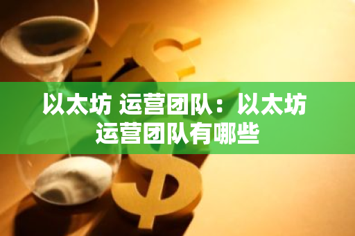以太坊 运营团队：以太坊 运营团队有哪些-第1张图片-智财锋资讯网