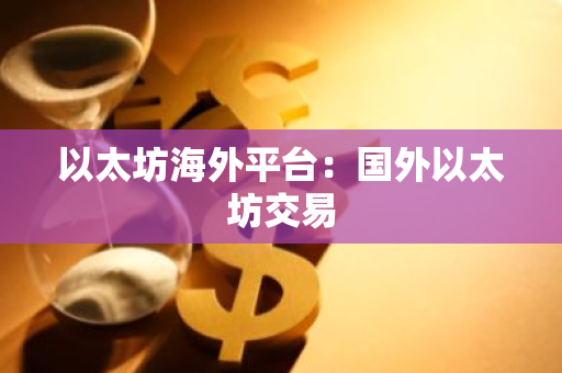 以太坊海外平台：国外以太坊交易-第1张图片-智财锋资讯网