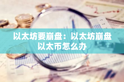 以太坊要崩盘:以太坊崩盘以太币怎么办-第1张图片-智财锋资讯网 以太坊要崩盘:以太坊崩盘以太币怎么办-第1张图片-智财锋资讯网