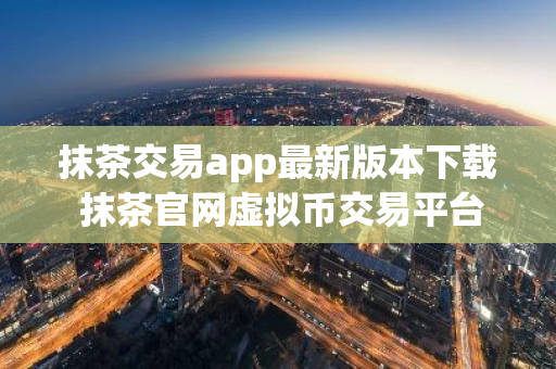 抹茶交易app最新版本下载 抹茶官网虚拟币交易平台下载