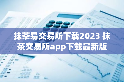 抹茶易交易所下载2023 抹茶交易所app下载最新版