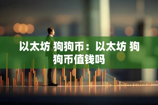 以太坊 狗狗币:以太坊 狗狗币值钱吗-第1张图片-智财锋资讯网 以太坊 狗狗币:以太坊 狗狗币值钱吗-第1张图片-智财锋资讯网