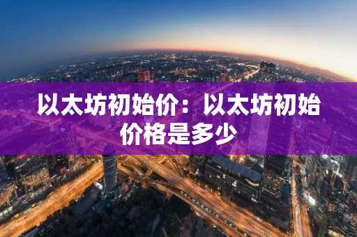 以太坊初始价:以太坊初始价格是多少-第1张图片-智财锋资讯网 以太坊初始价:以太坊初始价格是多少-第1张图片-智财锋资讯网