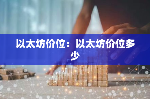 以太坊价位:以太坊价位多少-第1张图片-智财锋资讯网 以太坊价位:以太坊价位多少-第1张图片-智财锋资讯网