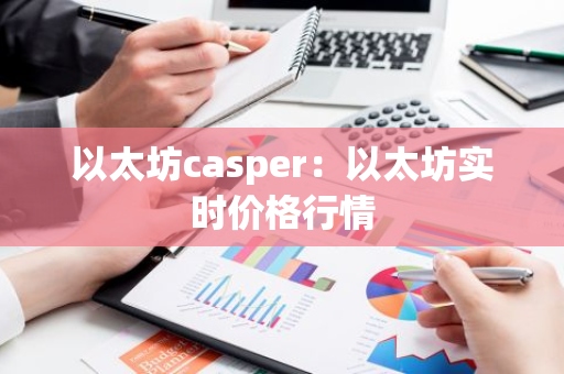以太坊casper：以太坊实时价格行情-第1张图片-智财锋资讯网
