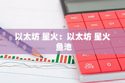 以太坊 星火:以太坊 星火 鱼池-第1张图片-智财锋资讯网 以太坊 星火:以太坊 星火 鱼池-第1张图片-智财锋资讯网