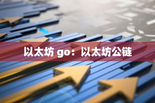 以太坊 go:以太坊公链-第1张图片-智财锋资讯网 以太坊 go:以太坊公链-第1张图片-智财锋资讯网