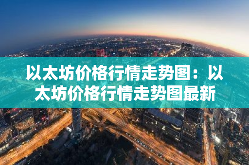 以太坊价格行情走势图：以太坊价格行情走势图最新