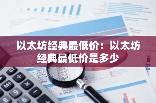 以太坊经典最低价:以太坊经典最低价是多少-第1张图片-智财锋资讯网 以太坊经典最低价:以太坊经典最低价是多少-第1张图片-智财锋资讯网