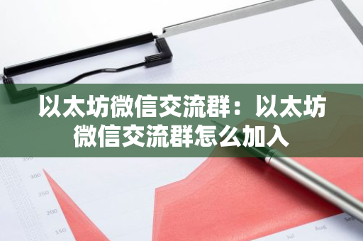以太坊微信交流群：以太坊微信交流群怎么加入-第1张图片-智财锋资讯网