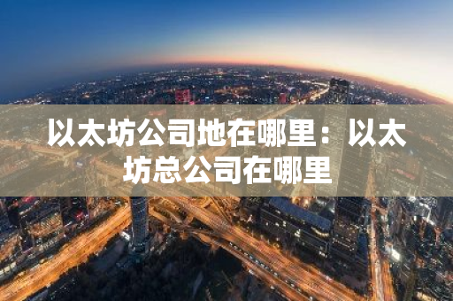 以太坊公司地在哪里：以太坊总公司在哪里-第1张图片-智财锋资讯网