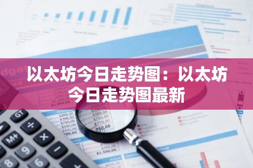 以太坊今日走势图：以太坊今日走势图最新-第1张图片-智财锋资讯网