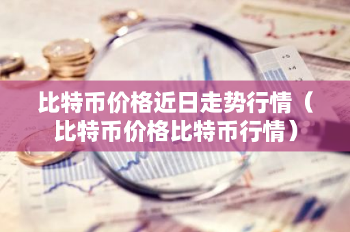 比特币价格近日走势行情（比特币价格比特币行情）
