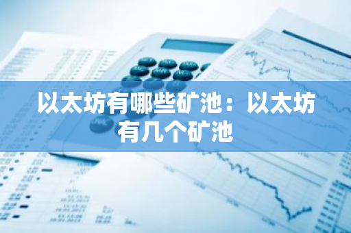 以太坊有哪些矿池:以太坊有几个矿池-第1张图片-智财锋资讯网 以太坊有哪些矿池:以太坊有几个矿池-第1张图片-智财锋资讯网