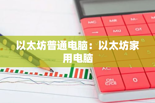 以太坊普通电脑:以太坊家用电脑-第1张图片-智财锋资讯网 以太坊普通电脑:以太坊家用电脑-第1张图片-智财锋资讯网