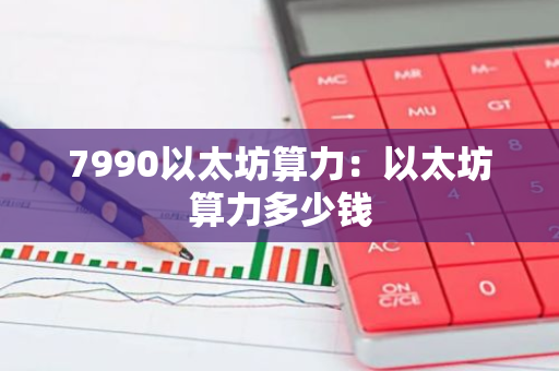 7990以太坊算力:以太坊算力多少钱-第1张图片-智财锋资讯网 7990以太坊算力:以太坊算力多少钱-第1张图片-智财锋资讯网