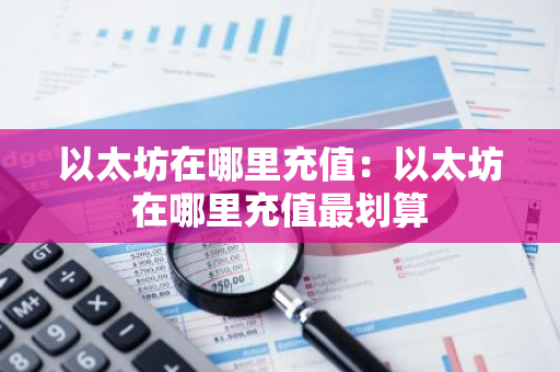 以太坊在哪里充值：以太坊在哪里充值最划算-第1张图片-智财锋资讯网