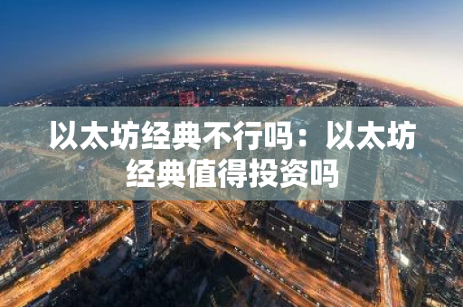 以太坊经典不行吗:以太坊经典值得投资吗-第1张图片-智财锋资讯网 以太坊经典不行吗:以太坊经典值得投资吗-第1张图片-智财锋资讯网