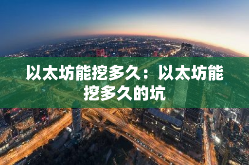 以太坊能挖多久:以太坊能挖多久的坑-第1张图片-智财锋资讯网 以太坊能挖多久:以太坊能挖多久的坑-第1张图片-智财锋资讯网