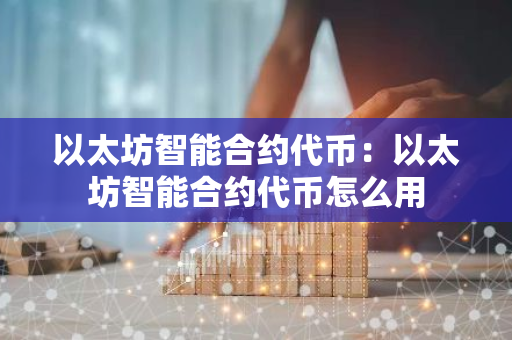 以太坊智能合约代币：以太坊智能合约代币怎么用-第1张图片-智财锋资讯网