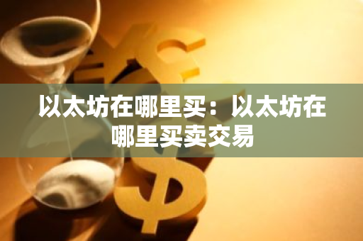 以太坊在哪里买:以太坊在哪里买卖交易-第1张图片-智财锋资讯网 以太坊在哪里买:以太坊在哪里买卖交易-第1张图片-智财锋资讯网