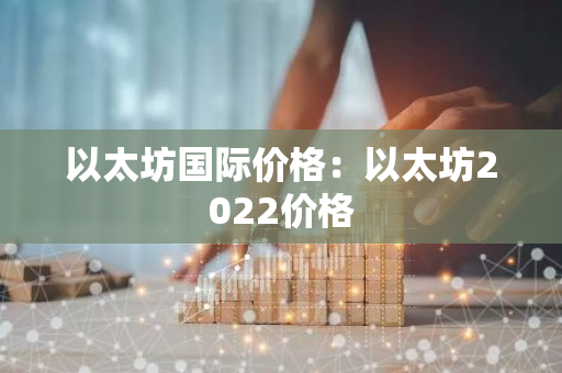 以太坊国际价格:以太坊2022价格-第1张图片-智财锋资讯网 以太坊国际价格:以太坊2022价格-第1张图片-智财锋资讯网
