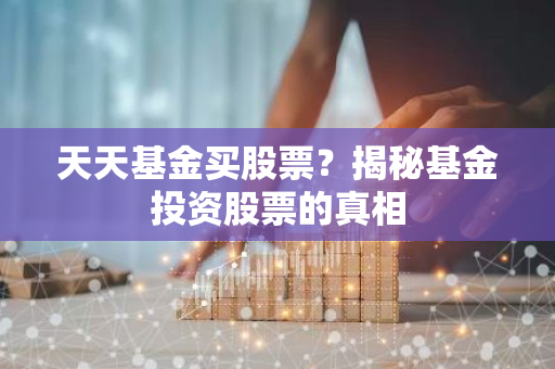 天天基金买股票？揭秘基金投资股票的真相