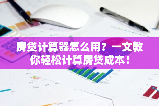 房贷计算器怎么用？一文教你轻松计算房贷成本！