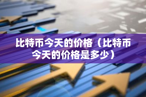 比特币今天的价格（比特币今天的价格是多少）-第1张图片-智财锋资讯网