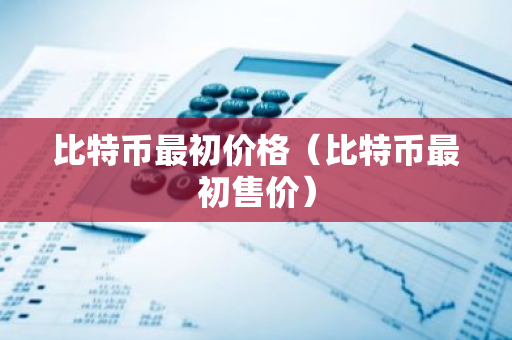 比特币最初价格（比特币最初售价）-第1张图片-智财锋资讯网