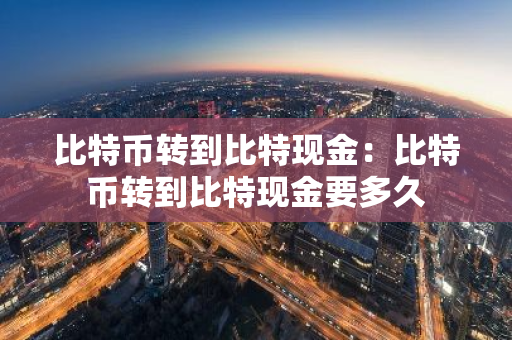 比特币转到比特现金：比特币转到比特现金要多久
