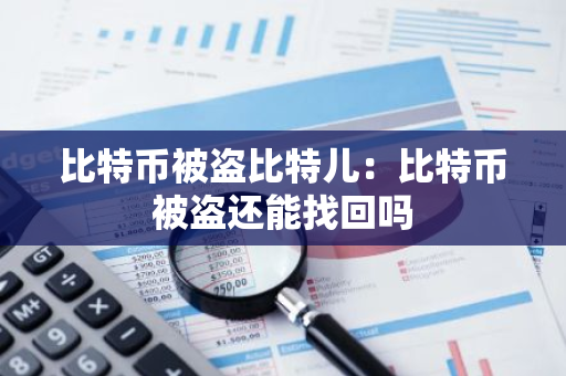 比特币被盗比特儿:比特币被盗还能找回吗-第1张图片-智财锋资讯网 比特币被盗比特儿:比特币被盗还能找回吗-第1张图片-智财锋资讯网