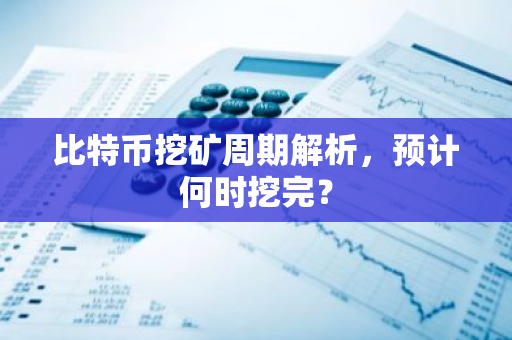 比特币挖矿周期解析，预计何时挖完？