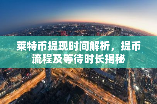 莱特币提现时间解析，提币流程及等待时长揭秘