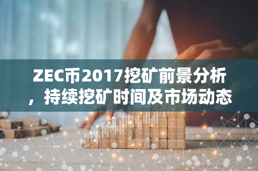 ZEC币2017挖矿前景分析，持续挖矿时间及市场动态