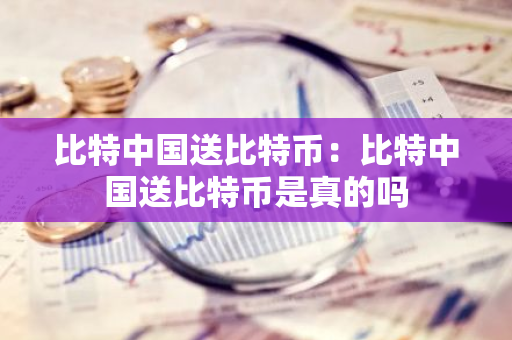 比特中国送比特币：比特中国送比特币是真的吗