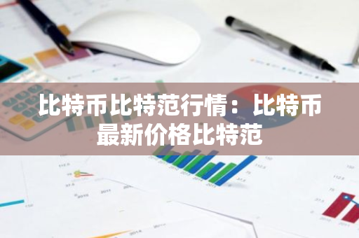 比特币比特范行情:比特币最新价格比特范-第1张图片-智财锋资讯网 比特币比特范行情:比特币最新价格比特范-第1张图片-智财锋资讯网