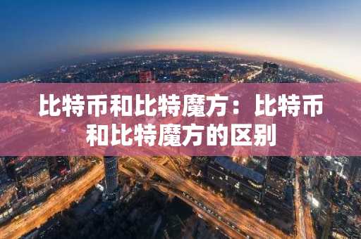 比特币和比特魔方:比特币和比特魔方的区别-第1张图片-智财锋资讯网 比特币和比特魔方:比特币和比特魔方的区别-第1张图片-智财锋资讯网