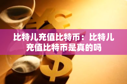 比特儿充值比特币：比特儿充值比特币是真的吗-第1张图片-智财锋资讯网