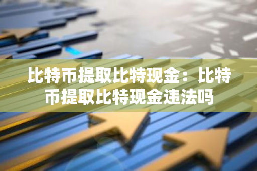 比特币提取比特现金：比特币提取比特现金违法吗
