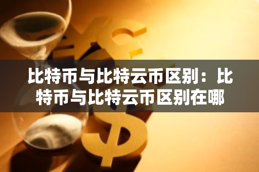 比特币与比特云币区别：比特币与比特云币区别在哪-第1张图片-智财锋资讯网