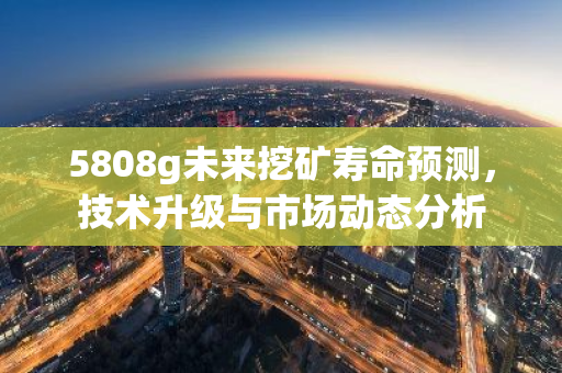 5808g未来挖矿寿命预测，技术升级与市场动态分析