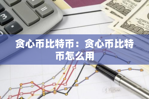 贪心币比特币:贪心币比特币怎么用-第1张图片-智财锋资讯网 贪心币比特币:贪心币比特币怎么用-第1张图片-智财锋资讯网