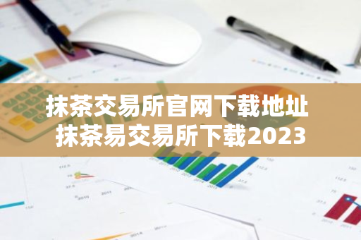 抹茶交易所官网下载地址 抹茶易交易所下载2023