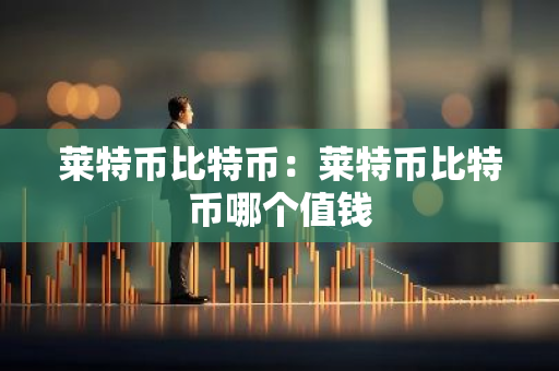 莱特币比特币：莱特币比特币哪个值钱
