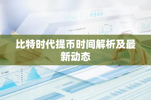 比特时代提币时间解析及最新动态