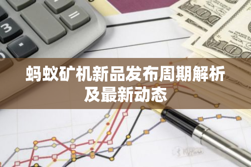 蚂蚁矿机新品发布周期解析及最新动态